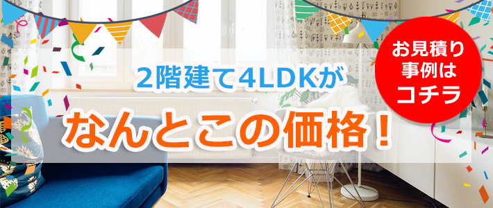 2階建て4LDKがなんとこの価格!　お見積り事例はコチラ